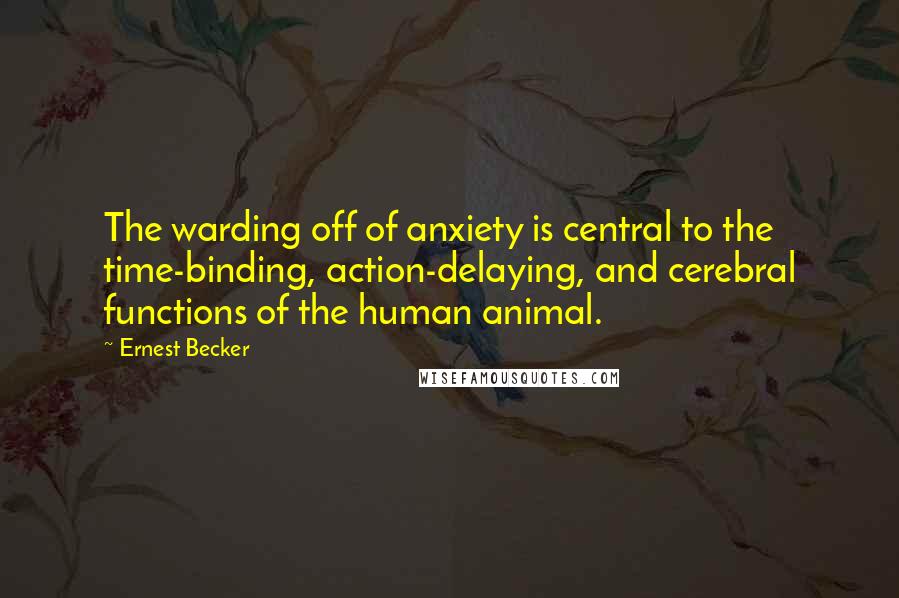 Ernest Becker Quotes: The warding off of anxiety is central to the time-binding, action-delaying, and cerebral functions of the human animal.