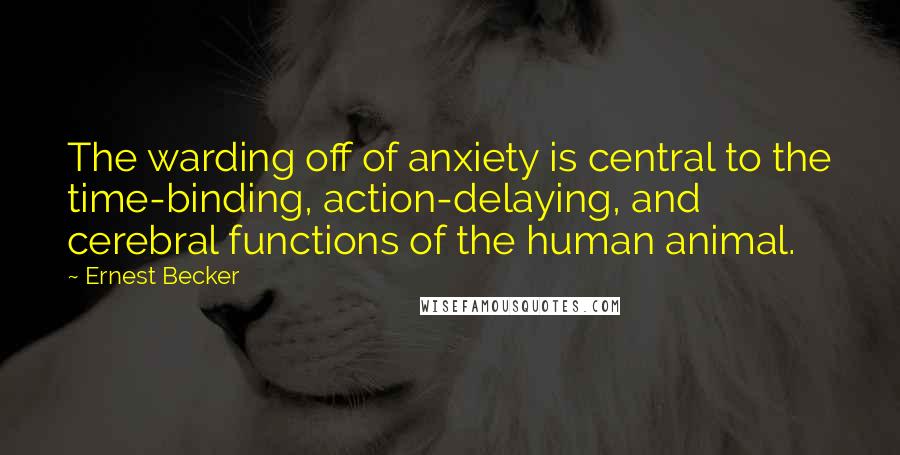 Ernest Becker Quotes: The warding off of anxiety is central to the time-binding, action-delaying, and cerebral functions of the human animal.