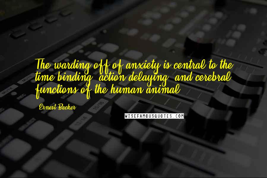 Ernest Becker Quotes: The warding off of anxiety is central to the time-binding, action-delaying, and cerebral functions of the human animal.