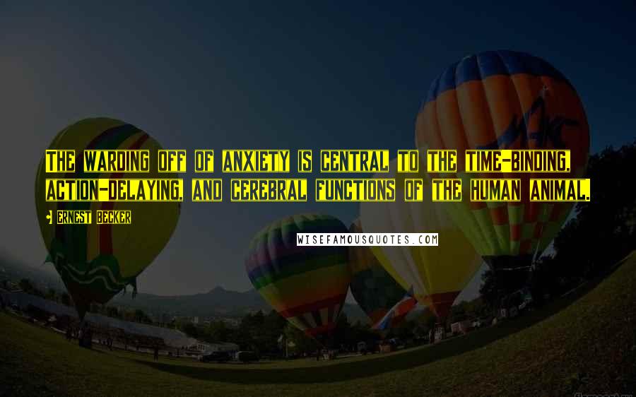 Ernest Becker Quotes: The warding off of anxiety is central to the time-binding, action-delaying, and cerebral functions of the human animal.