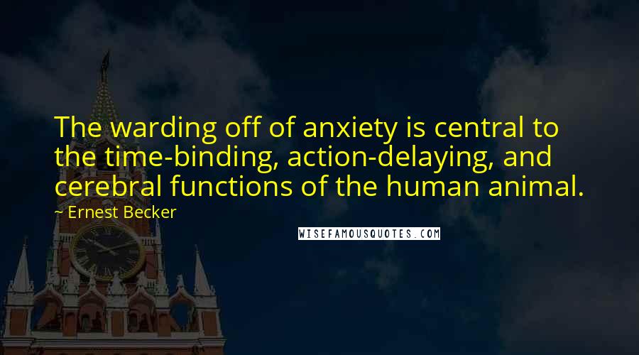Ernest Becker Quotes: The warding off of anxiety is central to the time-binding, action-delaying, and cerebral functions of the human animal.