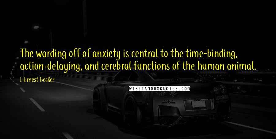 Ernest Becker Quotes: The warding off of anxiety is central to the time-binding, action-delaying, and cerebral functions of the human animal.