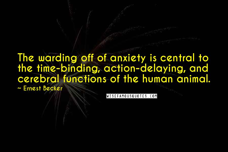 Ernest Becker Quotes: The warding off of anxiety is central to the time-binding, action-delaying, and cerebral functions of the human animal.