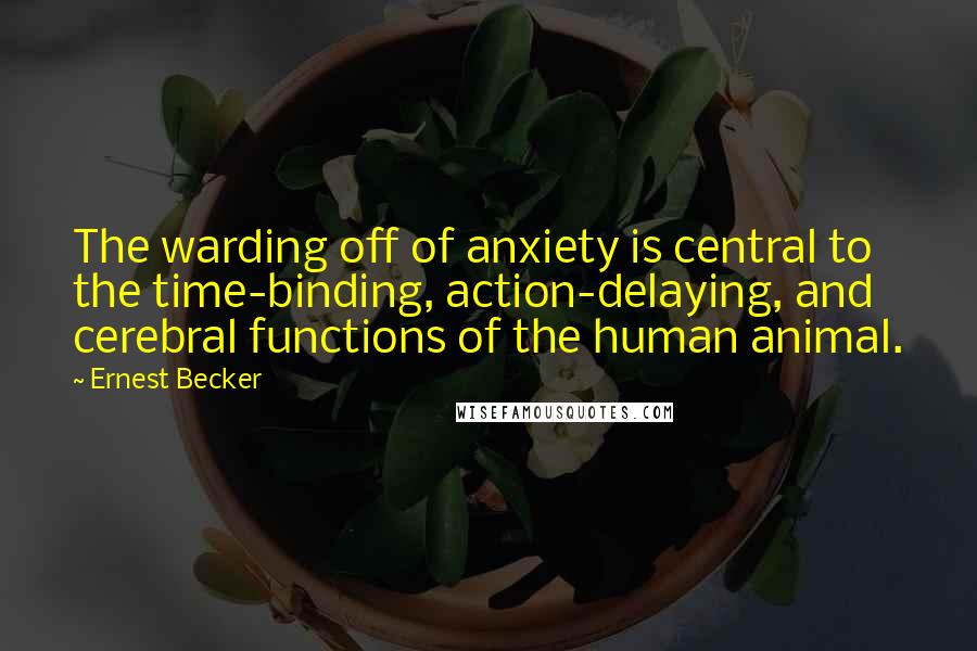 Ernest Becker Quotes: The warding off of anxiety is central to the time-binding, action-delaying, and cerebral functions of the human animal.