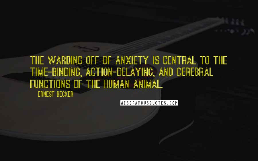 Ernest Becker Quotes: The warding off of anxiety is central to the time-binding, action-delaying, and cerebral functions of the human animal.