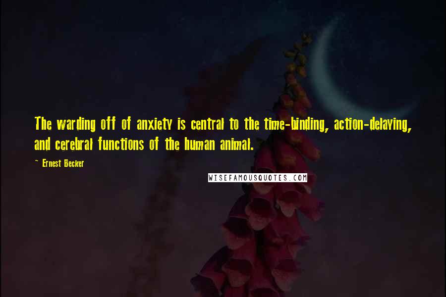 Ernest Becker Quotes: The warding off of anxiety is central to the time-binding, action-delaying, and cerebral functions of the human animal.