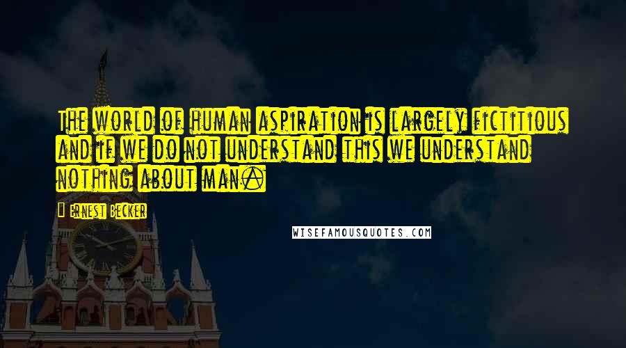 Ernest Becker Quotes: The world of human aspiration is largely fictitious and if we do not understand this we understand nothing about man.