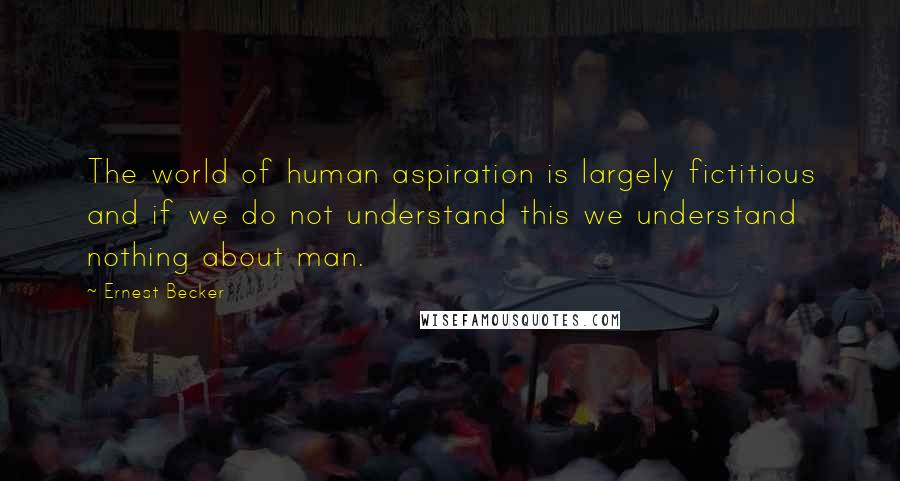 Ernest Becker Quotes: The world of human aspiration is largely fictitious and if we do not understand this we understand nothing about man.