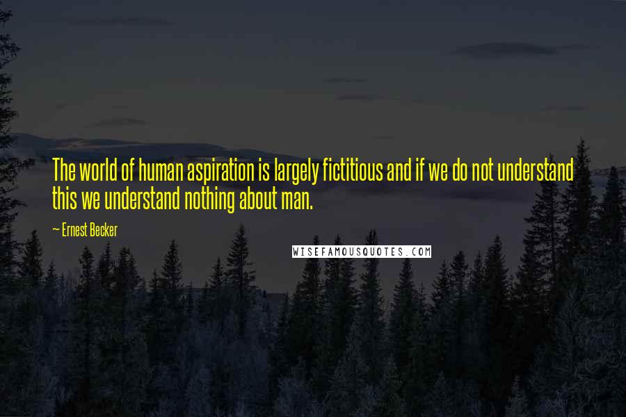 Ernest Becker Quotes: The world of human aspiration is largely fictitious and if we do not understand this we understand nothing about man.