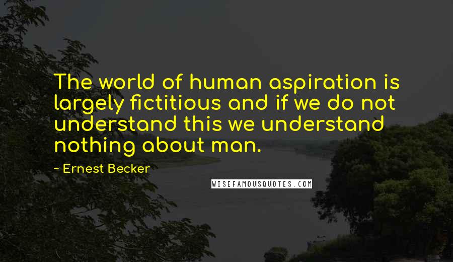 Ernest Becker Quotes: The world of human aspiration is largely fictitious and if we do not understand this we understand nothing about man.