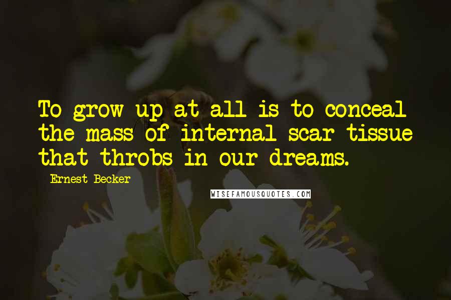 Ernest Becker Quotes: To grow up at all is to conceal the mass of internal scar tissue that throbs in our dreams.