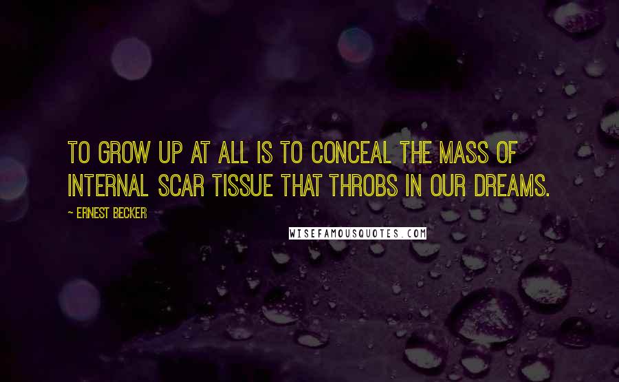 Ernest Becker Quotes: To grow up at all is to conceal the mass of internal scar tissue that throbs in our dreams.