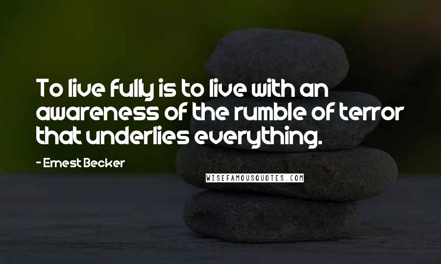 Ernest Becker Quotes: To live fully is to live with an awareness of the rumble of terror that underlies everything.