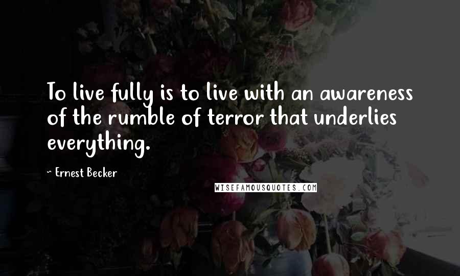 Ernest Becker Quotes: To live fully is to live with an awareness of the rumble of terror that underlies everything.