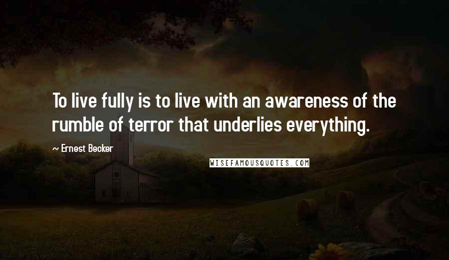 Ernest Becker Quotes: To live fully is to live with an awareness of the rumble of terror that underlies everything.