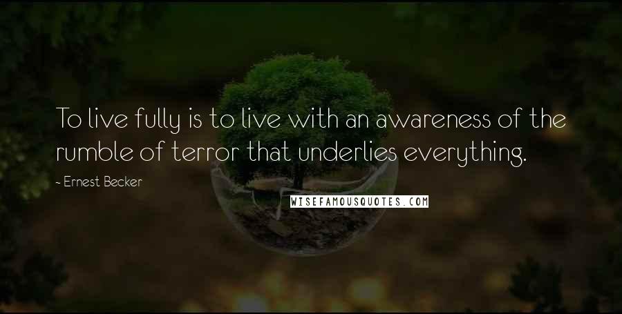 Ernest Becker Quotes: To live fully is to live with an awareness of the rumble of terror that underlies everything.