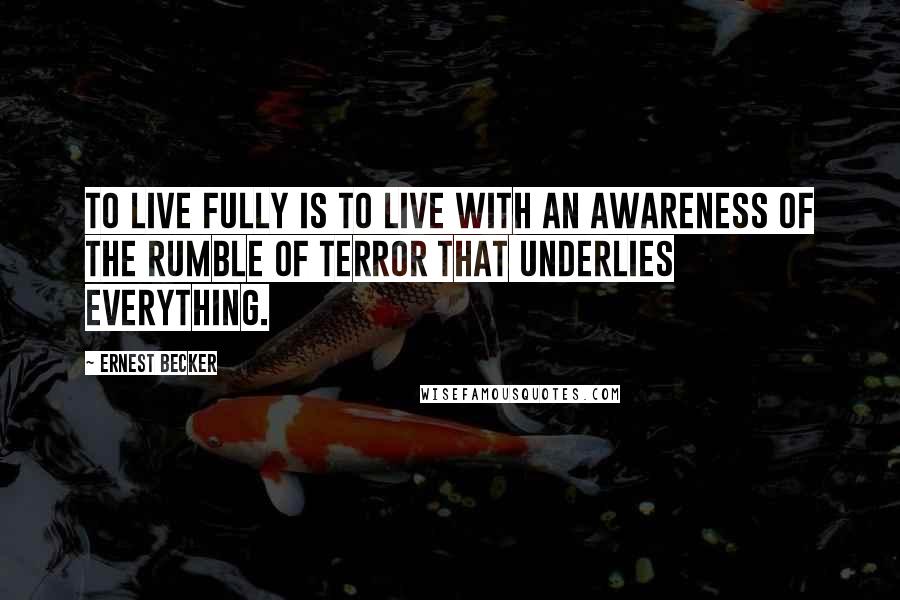 Ernest Becker Quotes: To live fully is to live with an awareness of the rumble of terror that underlies everything.