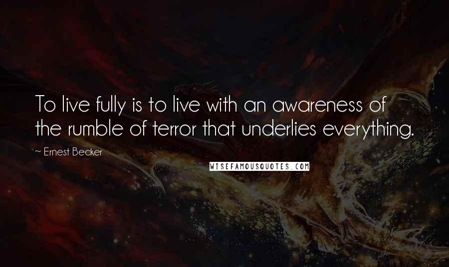 Ernest Becker Quotes: To live fully is to live with an awareness of the rumble of terror that underlies everything.