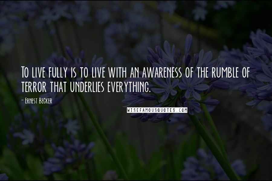 Ernest Becker Quotes: To live fully is to live with an awareness of the rumble of terror that underlies everything.