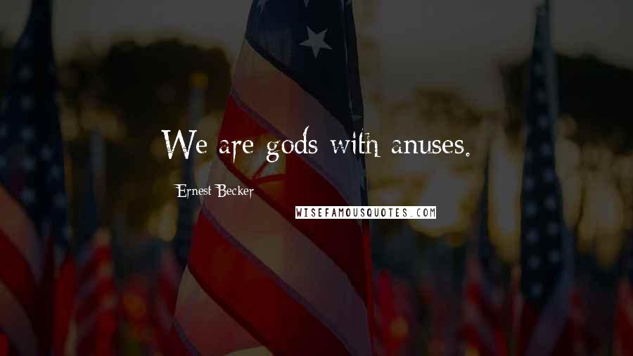 Ernest Becker Quotes: We are gods with anuses.