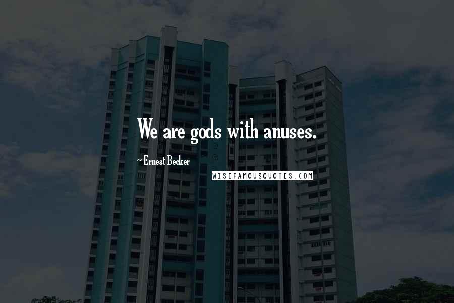 Ernest Becker Quotes: We are gods with anuses.