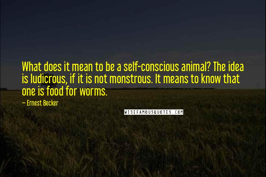 Ernest Becker Quotes: What does it mean to be a self-conscious animal? The idea is ludicrous, if it is not monstrous. It means to know that one is food for worms.