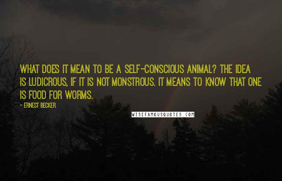 Ernest Becker Quotes: What does it mean to be a self-conscious animal? The idea is ludicrous, if it is not monstrous. It means to know that one is food for worms.