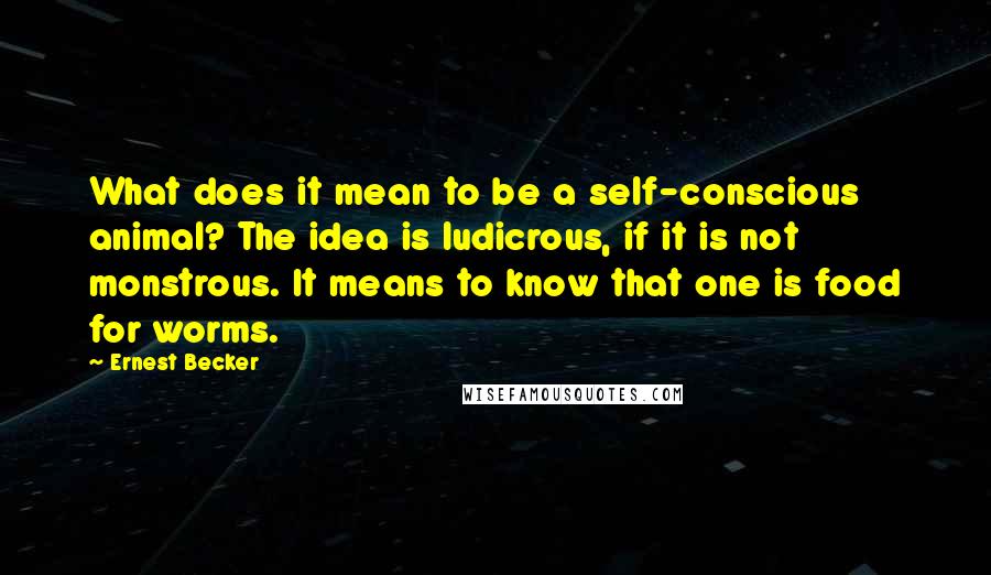 Ernest Becker Quotes: What does it mean to be a self-conscious animal? The idea is ludicrous, if it is not monstrous. It means to know that one is food for worms.