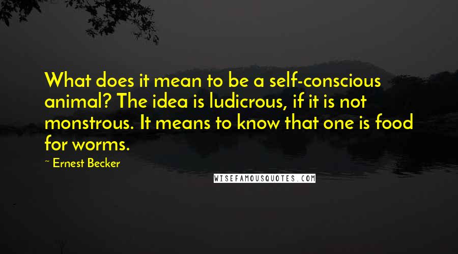 Ernest Becker Quotes: What does it mean to be a self-conscious animal? The idea is ludicrous, if it is not monstrous. It means to know that one is food for worms.