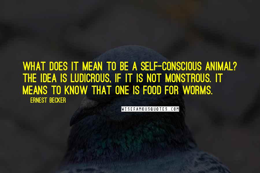 Ernest Becker Quotes: What does it mean to be a self-conscious animal? The idea is ludicrous, if it is not monstrous. It means to know that one is food for worms.