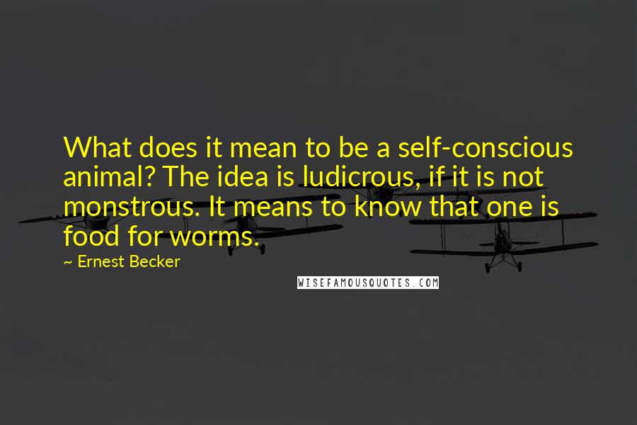 Ernest Becker Quotes: What does it mean to be a self-conscious animal? The idea is ludicrous, if it is not monstrous. It means to know that one is food for worms.