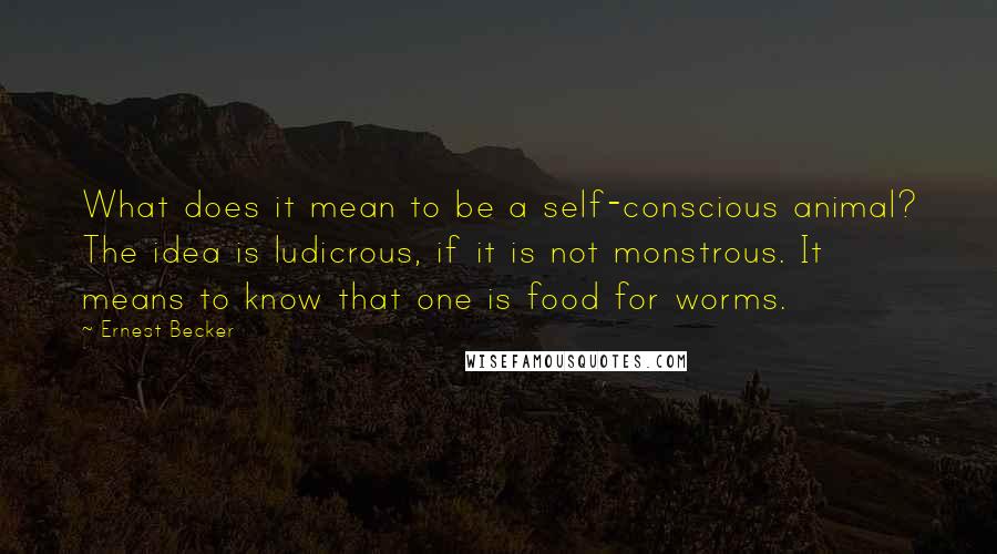 Ernest Becker Quotes: What does it mean to be a self-conscious animal? The idea is ludicrous, if it is not monstrous. It means to know that one is food for worms.