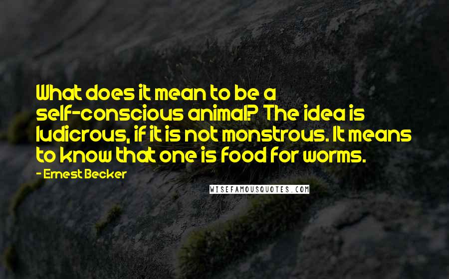 Ernest Becker Quotes: What does it mean to be a self-conscious animal? The idea is ludicrous, if it is not monstrous. It means to know that one is food for worms.