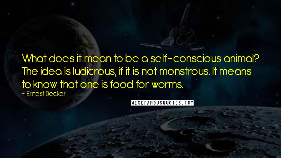 Ernest Becker Quotes: What does it mean to be a self-conscious animal? The idea is ludicrous, if it is not monstrous. It means to know that one is food for worms.