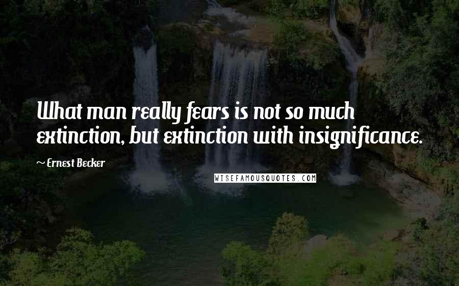 Ernest Becker Quotes: What man really fears is not so much extinction, but extinction with insignificance.