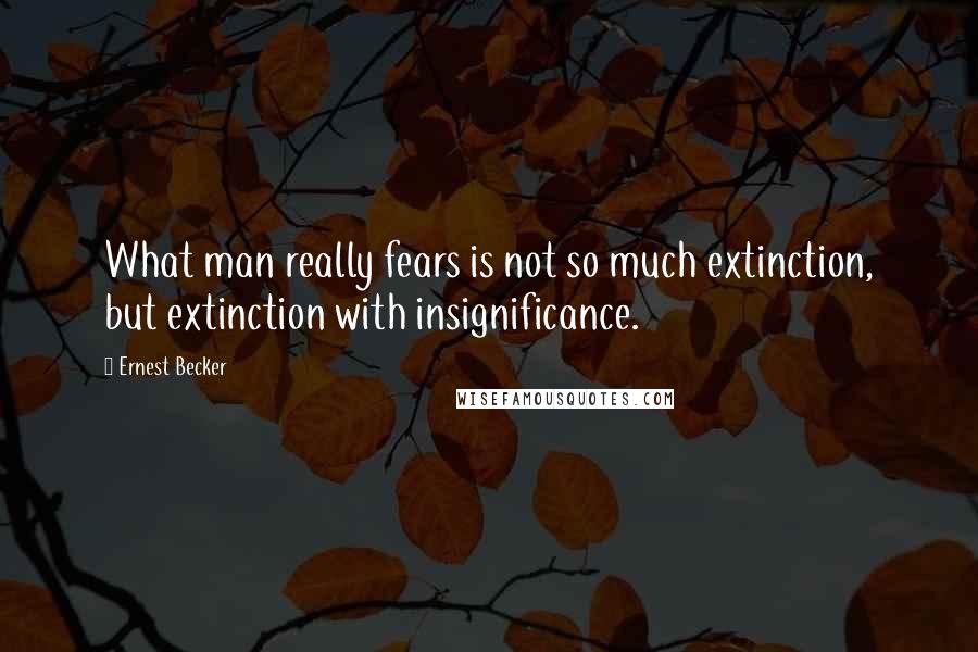 Ernest Becker Quotes: What man really fears is not so much extinction, but extinction with insignificance.