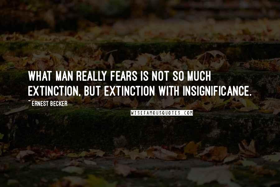 Ernest Becker Quotes: What man really fears is not so much extinction, but extinction with insignificance.