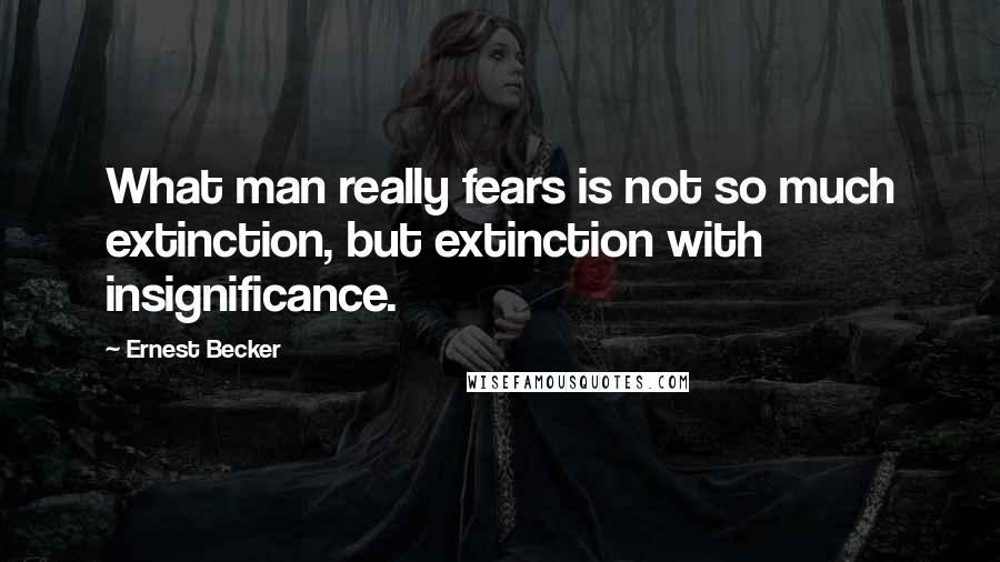 Ernest Becker Quotes: What man really fears is not so much extinction, but extinction with insignificance.