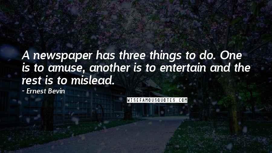 Ernest Bevin Quotes: A newspaper has three things to do. One is to amuse, another is to entertain and the rest is to mislead.