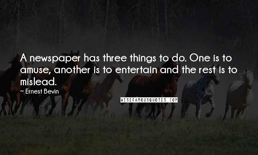 Ernest Bevin Quotes: A newspaper has three things to do. One is to amuse, another is to entertain and the rest is to mislead.