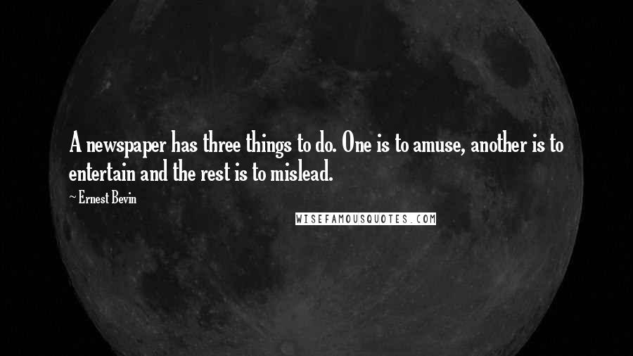 Ernest Bevin Quotes: A newspaper has three things to do. One is to amuse, another is to entertain and the rest is to mislead.