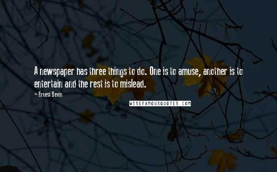 Ernest Bevin Quotes: A newspaper has three things to do. One is to amuse, another is to entertain and the rest is to mislead.