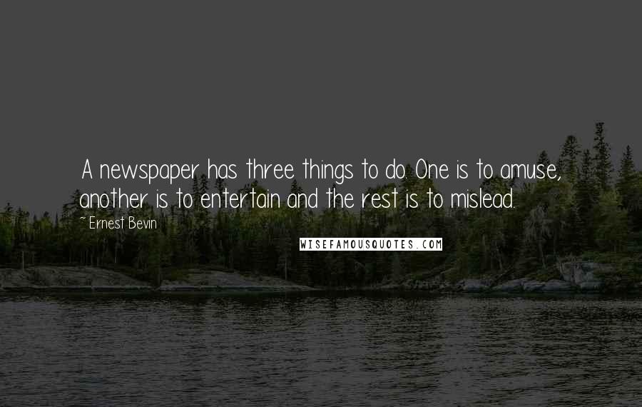 Ernest Bevin Quotes: A newspaper has three things to do. One is to amuse, another is to entertain and the rest is to mislead.