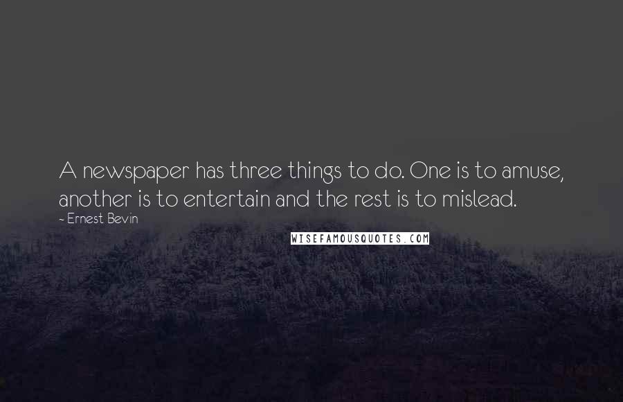 Ernest Bevin Quotes: A newspaper has three things to do. One is to amuse, another is to entertain and the rest is to mislead.