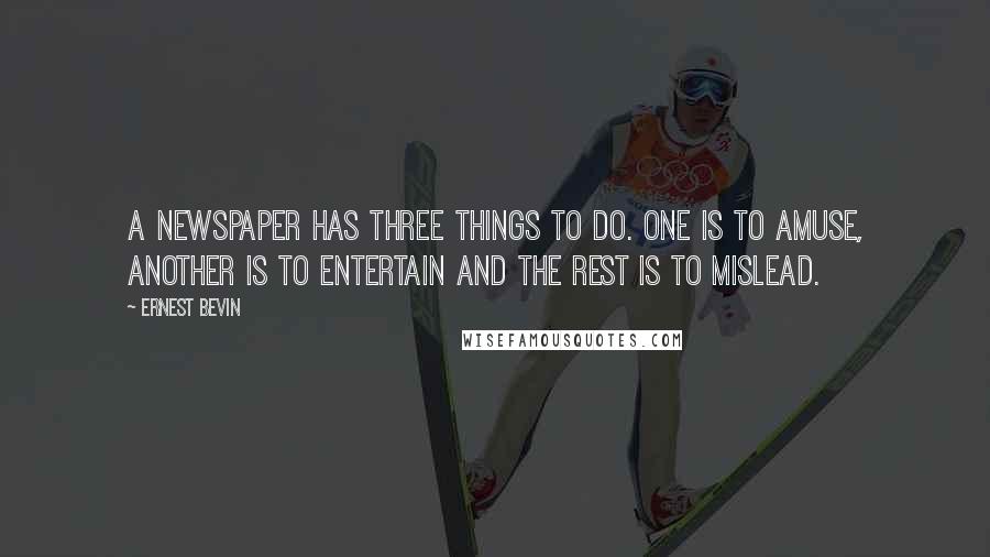 Ernest Bevin Quotes: A newspaper has three things to do. One is to amuse, another is to entertain and the rest is to mislead.