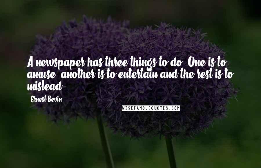 Ernest Bevin Quotes: A newspaper has three things to do. One is to amuse, another is to entertain and the rest is to mislead.