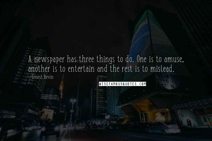 Ernest Bevin Quotes: A newspaper has three things to do. One is to amuse, another is to entertain and the rest is to mislead.