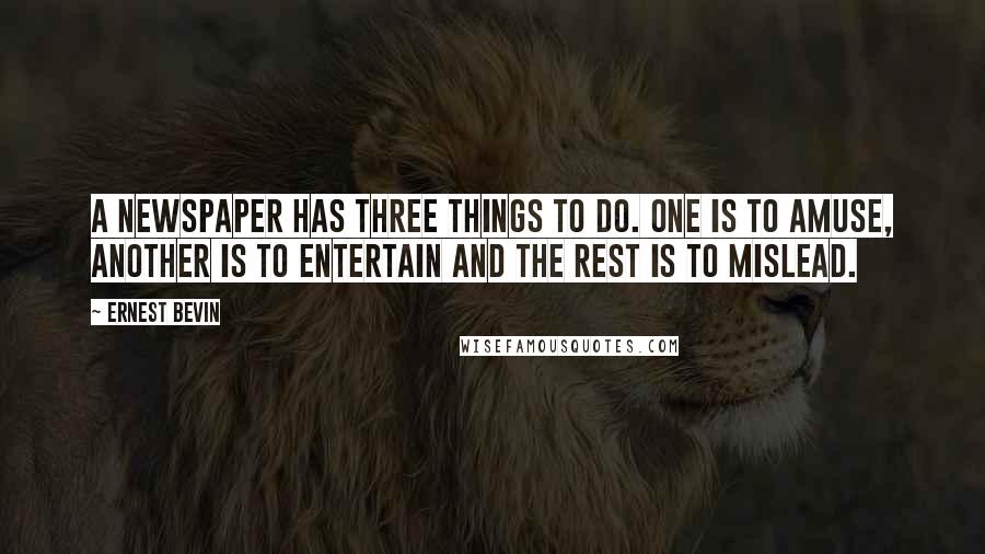 Ernest Bevin Quotes: A newspaper has three things to do. One is to amuse, another is to entertain and the rest is to mislead.