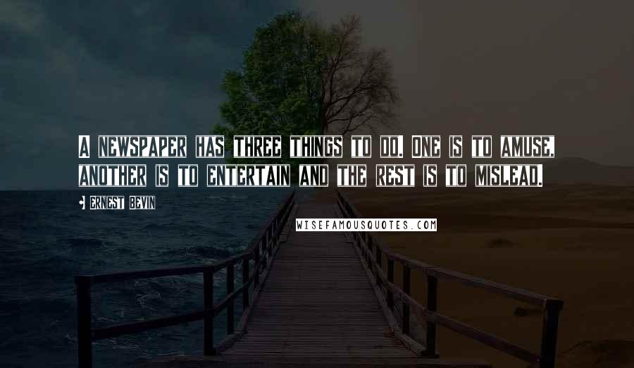 Ernest Bevin Quotes: A newspaper has three things to do. One is to amuse, another is to entertain and the rest is to mislead.