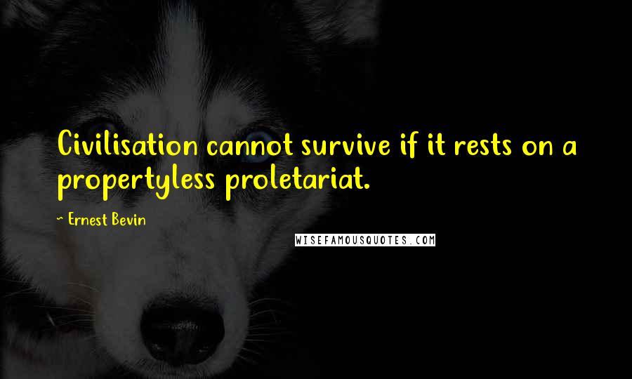 Ernest Bevin Quotes: Civilisation cannot survive if it rests on a propertyless proletariat.